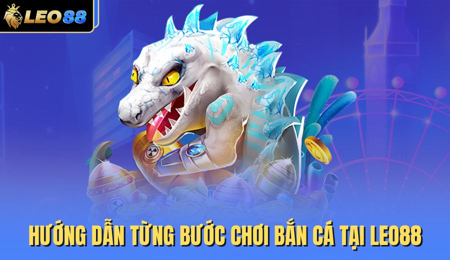 huong-dan-tung-buoc-choi-ban-ca-tai-leo88