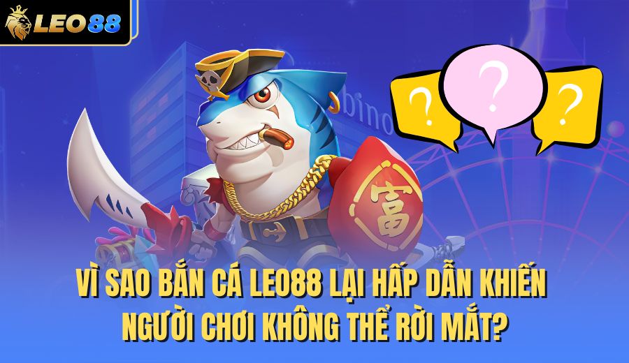 vi-sao-ban-ca-leo88-lai-hap-dan-khien-nguoi-choi-khong-the-roi-mat